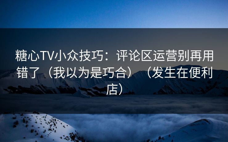 糖心TV小众技巧：评论区运营别再用错了（我以为是巧合）（发生在便利店）