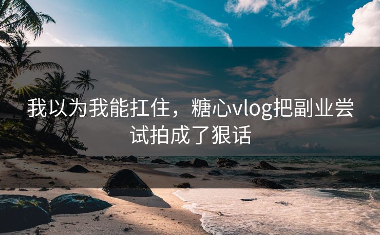 我以为我能扛住，糖心vlog把副业尝试拍成了狠话