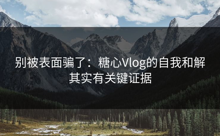 别被表面骗了:糖心Vlog的自我和解其实有关键证据 别被表面骗了:糖心Vlog的自我和解其实有关键证据