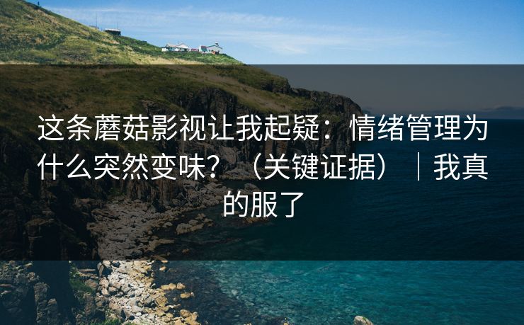 这条蘑菇影视让我起疑：情绪管理为什么突然变味？（关键证据）｜我真的服了